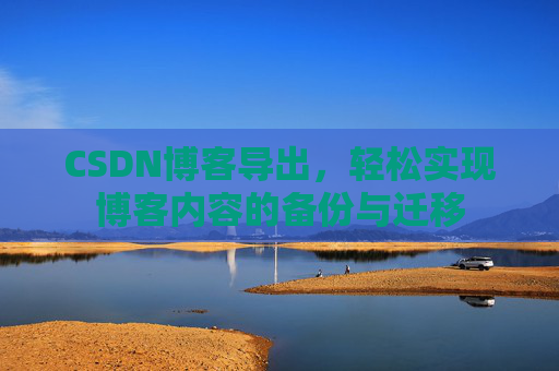 CSDN博客导出，轻松实现博客内容的备份与迁移